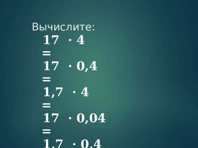        17 · 4 =  17 · 0,4 =  1,7 · 4 =  17 · 0,04 =  1,7 · 0,4 =  1,7 · 0,04 =  0,17 · 4 =     Вычислите:             