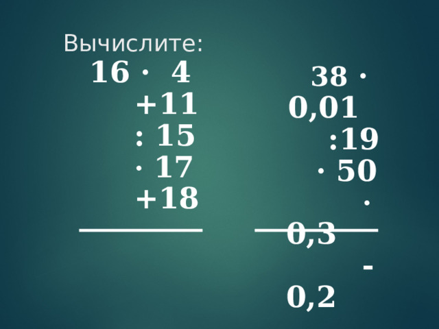 Вычислите:        16 · 4  +11  : 15  · 17  +18        38 · 0,01 :19  · 50  · 0,3  -0,2   