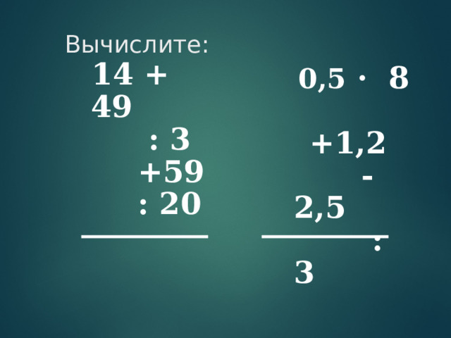 Вычислите:        14 + 49  : 3  +59  : 20       0,5 · 8 +1,2  -2,5  : 3    