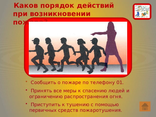  Каков порядок действий при возникновении пожара?  Сообщить о пожаре по телефону 01.  Принять все меры к спасению людей и ограничению распространения огня.  Приступить к тушению с помощью первичных средств пожаротушения. 