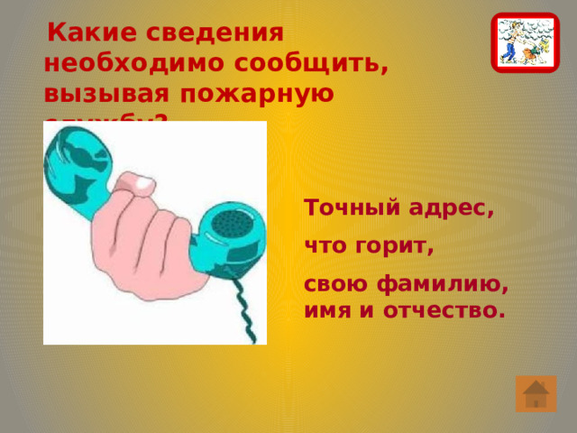  Какие сведения необходимо сообщить, вызывая пожарную службу? Точный адрес, что горит, свою фамилию, имя и отчество. 