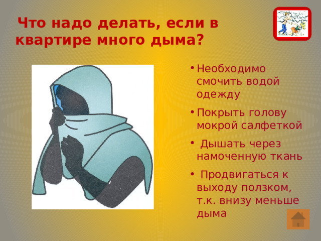  Что надо делать, если в квартире много дыма? Необходимо смочить водой одежду Покрыть голову мокрой салфеткой  Дышать через намоченную ткань  Продвигаться к выходу ползком, т.к. внизу меньше дыма 