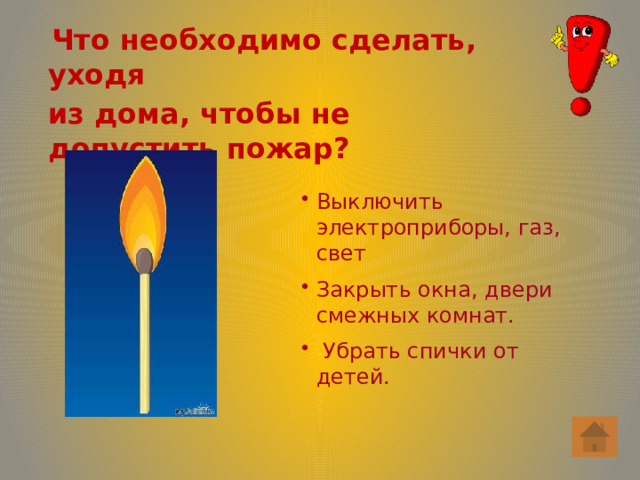  Что необходимо сделать, уходя  из дома, чтобы не допустить пожар? Выключить электроприборы, газ, свет Закрыть окна, двери смежных комнат.  Убрать спички от детей. 