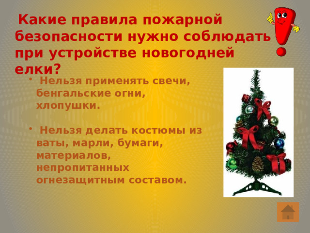  Какие правила пожарной безопасности нужно соблюдать при устройстве новогодней елки?  Нельзя применять свечи, бенгальские огни, хлопушки.   Нельзя делать костюмы из ваты, марли, бумаги, материалов, непропитанных огнезащитным составом. 