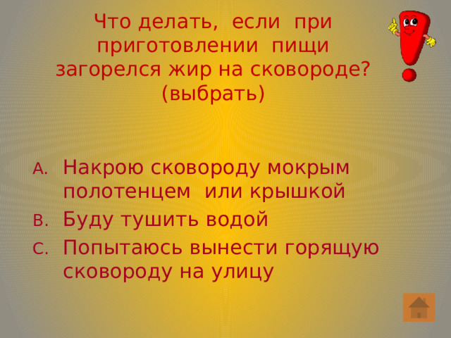 Что делать, если при приготовлении пищи  загорелся жир на сковороде? (выбрать)   Накрою сковороду мокрым полотенцем или крышкой Буду тушить водой Попытаюсь вынести горящую сковороду на улицу 