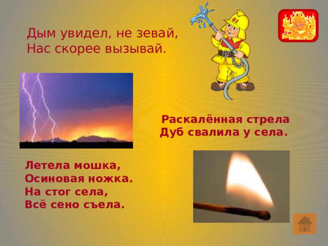 Дым увидел, не зевай, Нас скорее вызывай. Раскалённая стрела Дуб свалила у села. Летела мошка, Осиновая ножка. На стог села, Всё сено съела. 