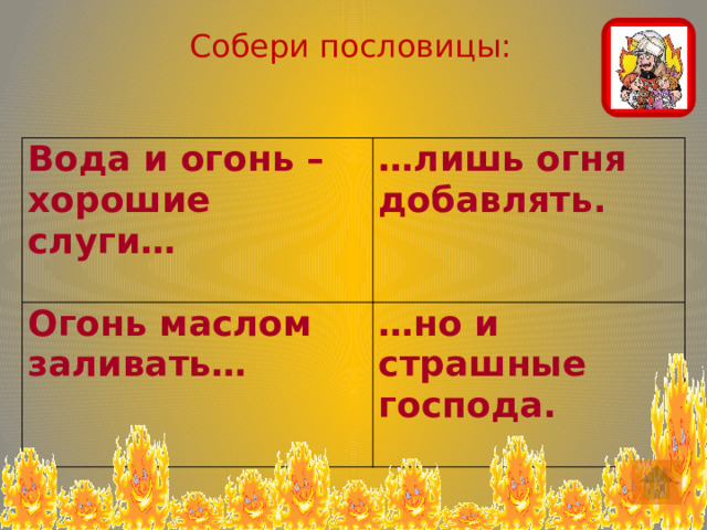 Собери пословицы: Вода и огонь – хорошие слуги… … лишь огня добавлять. Огонь маслом заливать…    … но и страшные господа. 