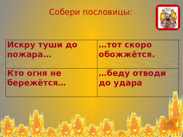 Собери пословицы: Искру туши до пожара… … тот скоро обожжётся. Кто огня не бережётся…    … беду отводи до удара 