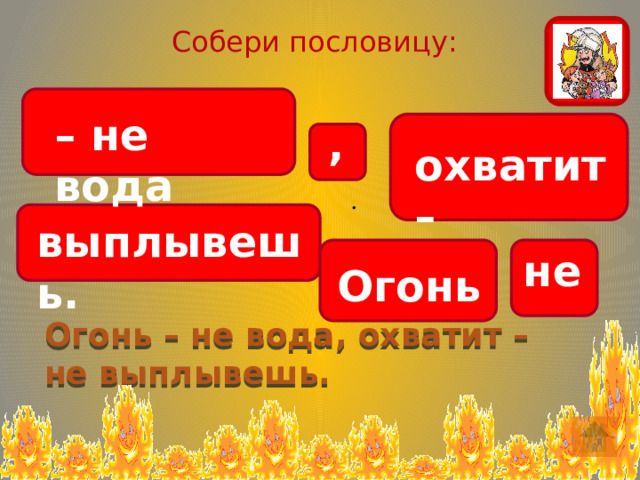 Собери пословицу: – не вода , охватит – . выплывешь. не Огонь Огонь – не вода, охватит – не выплывешь. 