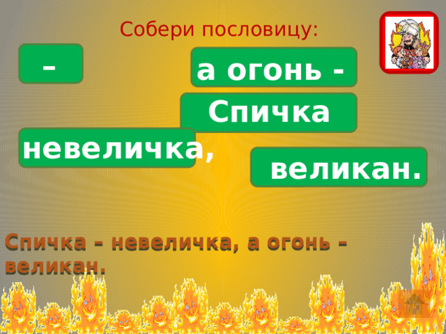 Собери пословицу: – а огонь - Спичка невеличка, великан. Спичка – невеличка, а огонь – великан. 