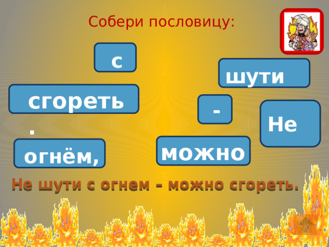 Собери пословицу:  с шути сгореть.  - Не можно огнём, Не шути с огнем – можно сгореть. 