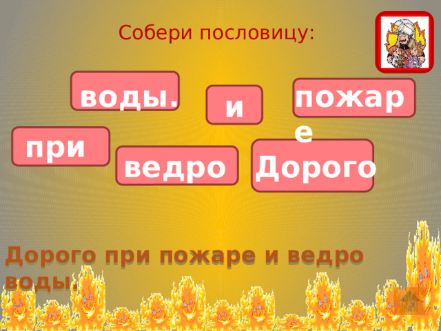 Собери пословицу: воды. пожаре                       и при ведро Дорого Дорого при пожаре и ведро воды. 