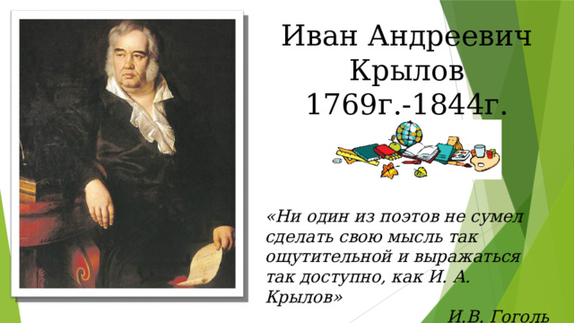 Иван Андреевич Крылов 1769г.-1844г. «Ни один из поэтов не сумел сделать свою мысль так ощутительной и выражаться так доступно, как И. А. Крылов» И.В. Гоголь 