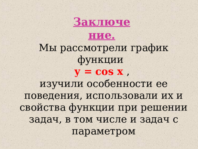 Заключение. Мы рассмотрели график функции  y = cos x , изучили особенности ее поведения, использовали их и свойства функции при решении задач, в том числе и задач с параметром 