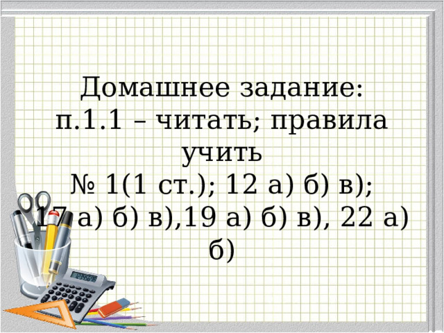 Домашнее задание:  п.1.1 – читать; правила учить  № 1(1 ст.); 12 а) б) в);  17 а) б) в),19 а) б) в), 22 а) б) 
