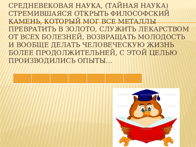 Средневековая наука, (ТАЙНАЯ НАУКА) стремившаяся открыть философский камень, который мог все металлы превратить в золото, служить лекарством от всех болезней, возвращать молодость и вообще делать человеческую жизнь более продолжительней, с этой целью производились опыты… 