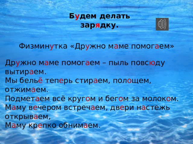 Б у дем делать зар я дку. Физмин у тка «Др у жно м а ме помог а ем» Др у жно м а ме помог а ем – пыль повс ю ду вытир а ем. Мы бель ё теп е рь стир а ем, пол о щем, отжим а ем. Подмет а ем всё круг о м и бег о м за молок о м. М а му в е чером встреч а ем, дв е ри н а стежь открыв а ем, М а му кр е пко обним а ем. 