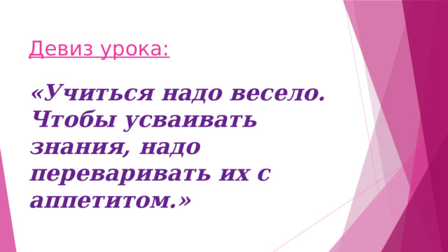 Девиз урока: «Учиться надо весело. Чтобы усваивать знания, надо переваривать их с аппетитом.» 