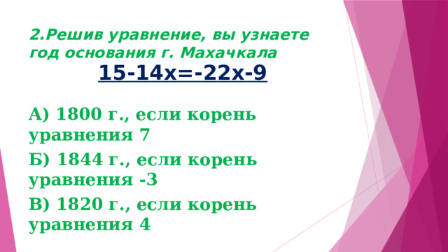 2.Решив уравнение, вы узнаете год основания г. Махачкала 15-14х=-22х-9 А) 1800 г., если корень уравнения 7 Б) 1844 г., если корень уравнения -3 В) 1820 г., если корень уравнения 4 