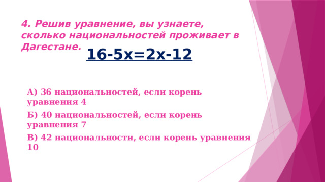 4. Решив уравнение, вы узнаете, сколько национальностей проживает в Дагестане. 16-5х=2х-12  А) 36 национальностей, если корень уравнения 4 Б) 40 национальностей, если корень уравнения 7 В) 42 национальности, если корень уравнения 10 