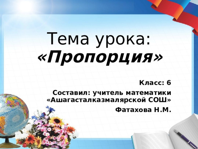 Тема урока: «Пропорция» Класс: 6 Составил: учитель математики «Ашагасталказмалярской СОШ» Фатахова Н.М. 