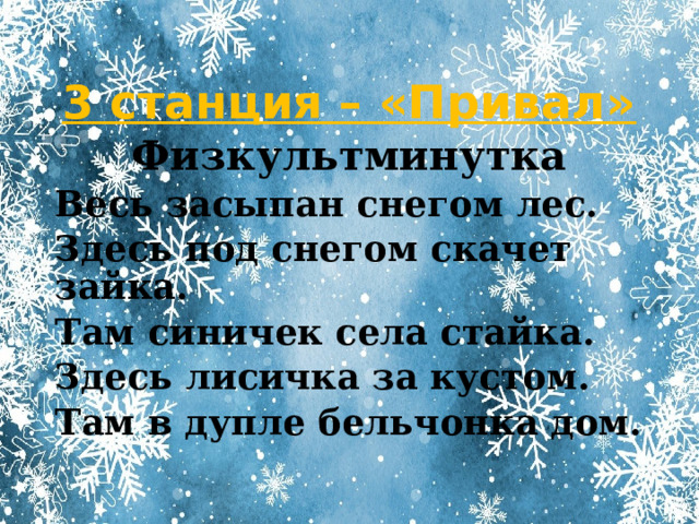 3 станция – «Привал» Физкультминутка Весь засыпан снегом лес. Здесь под снегом скачет зайка. Там синичек села стайка. Здесь лисичка за кустом. Там в дупле бельчонка дом. 