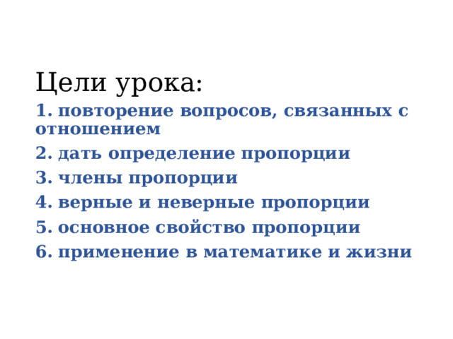 Цели урока: 1.  повторение вопросов, связанных с отношением 2.  дать определение пропорции 3.  члены пропорции 4.  верные и неверные пропорции 5.  основное свойство пропорции 6.  применение в математике и жизни 