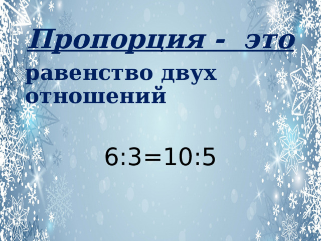 Пропорция - это равенство двух отношений 6:3=10:5 