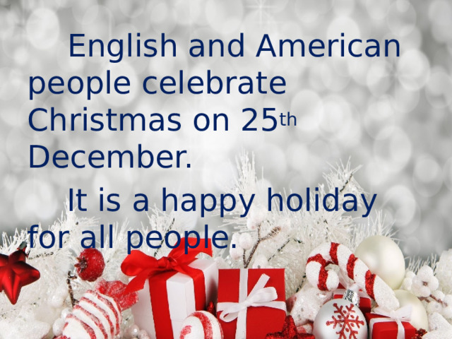  English and American people celebrate Christmas on 25 th December.  It is a happy holiday for all people. 