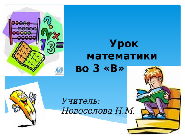   Урок математики во 3 «В» классе  Учитель: Новоселова Н.М .  