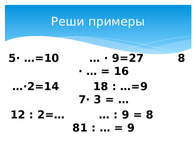 Реши примеры 5∙ …=10 … ∙ 9=27 8 ∙ … = 16 …∙ 2=14 18 : …=9 7∙ 3 = … 12 : 2=… … : 9 = 8 81 : … = 9 