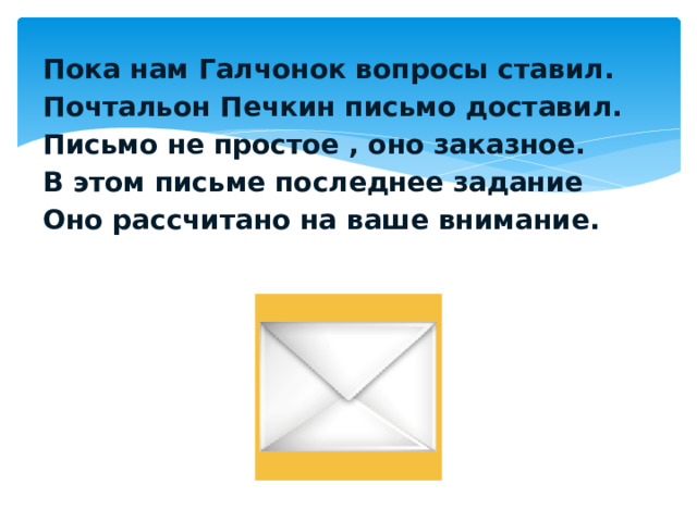 Пока нам Галчонок вопросы ставил. Почтальон Печкин письмо доставил. Письмо не простое , оно заказное. В этом письме последнее задание Оно рассчитано на ваше внимание. 
