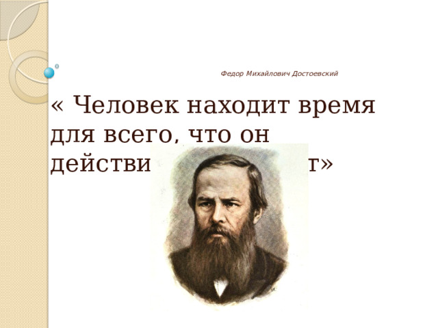          Федор Михайлович Достоевский   « Человек находит время для всего, что он действительно хочет» 