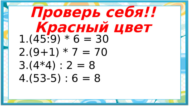 Проверь себя!!  Красный цвет 1.(45:9) * 6 = 30 2.(9+1) * 7 = 70 3.(4*4) : 2 = 8 4.(53-5) : 6 = 8 