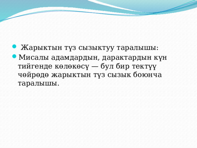   Жарыктын түз сызыктуу таралышы: Мисалы адамдардын, дарактардын күн тийгенде көлөкөсү — бул бир тектүү чөйрөдө жарыктын түз сызык боюнча таралышы. 