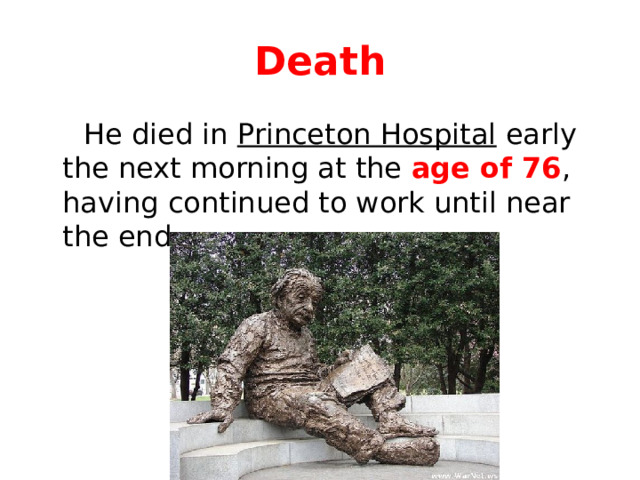 Death  He died in Princeton Hospital early the next morning at the age of 76 , having continued to work until near the end. 