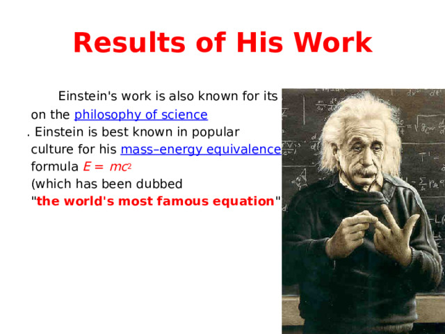 Results of His Work  Einstein's work is also known for its influence  on the philosophy of science . Einstein is best known in popular  culture for his mass–energy equivalence  formula E = mc 2  (which has been dubbed  