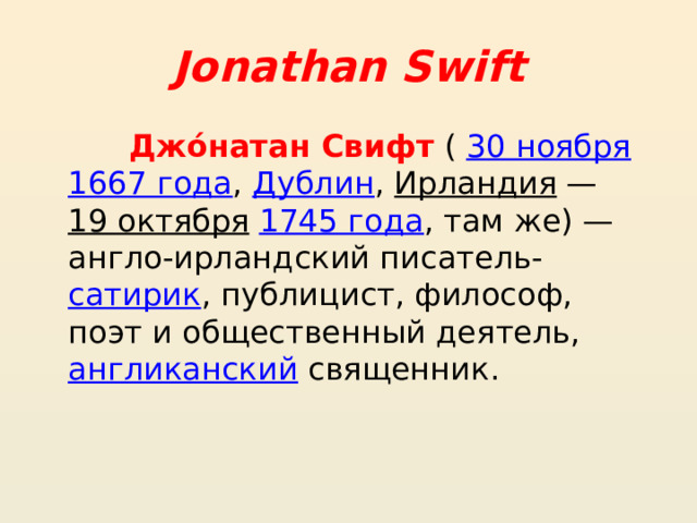 Jonathan Swift Джо́натан Свифт  (  30 ноября   1667 года ,  Дублин ,  Ирландия  —  19 октября   1745 года , там же) — англо-ирландский писатель- сатирик , публицист, философ, поэт и общественный деятель,  англиканский  священник. 