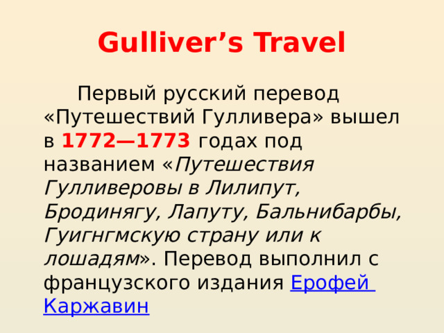 Gulliver’s Travel Первый русский перевод «Путешествий Гулливера» вышел в 1772—1773 годах под названием « Путешествия Гулливеровы в Лилипут, Бродинягу, Лапуту, Бальнибарбы, Гуигнгмскую страну или к лошадям ». Перевод выполнил с французского издания  Ерофей Каржавин 