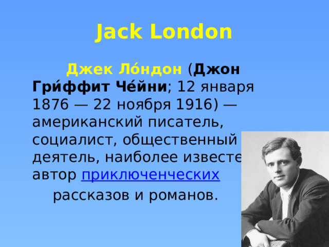 Jack London  Джек Ло́ндон  ( Джон Гри́ффит Че́йни ; 12 января 1876 — 22 ноября 1916) — американский писатель, социалист, общественный деятель, наиболее известен как автор  приключенческих  рассказов и романов. 
