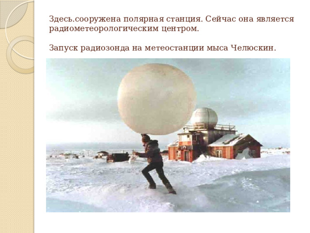 Здесь.сооружена полярная станция. Сейчас она является радиометеорологическим центром.   Запуск радиозонда на метеостанции мыса Челюскин. 
