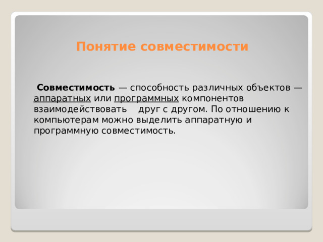 Понятие совместимости  Совместимость — способность различных объектов — аппаратных  или  программных  компонентов взаимодействовать друг с другом. По отношению к компьютерам можно выделить аппаратную и программную совместимость.  