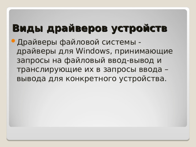 Виды драйверов устройств Драйверы файловой системы - драйверы для Windows, принимающие запросы на файловый ввод-вывод и транслирующие их в запросы ввода – вывода для конкретного устройства.  