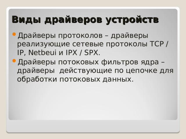 Виды драйверов устройств Драйверы протоколов – драйверы реализующие сетевые протоколы TCP / IP, Netbeui и IPX / SPX. Драйверы потоковых фильтров ядра – драйверы действующие по цепочке для обработки потоковых данных.   