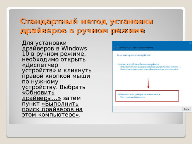 Стандартный метод установки драйверов в ручном режиме Для установки драйверов в Windows 10 в ручном режиме, необходимо открыть «Диспетчер устройств» и кликнуть правой кнопкой мыши по нужному устройству. Выбрать «Обновить драйверы…» затем пункт «Выполнить поиск драйверов на этом компьютере» . 