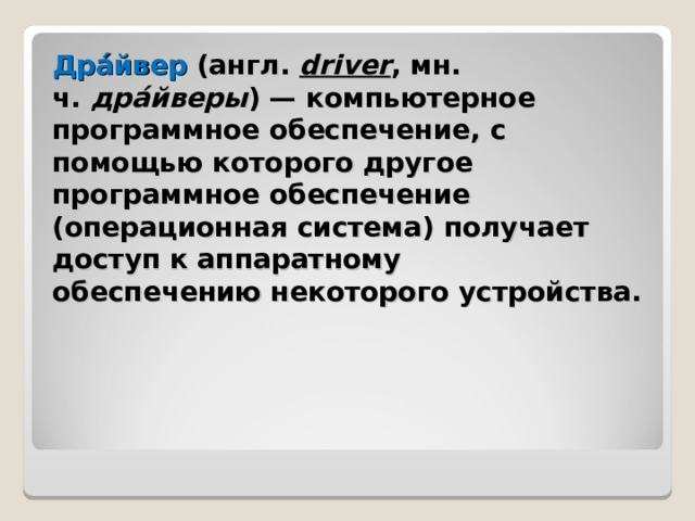 Дра́йвер  (англ.  driver , мн. ч.  дра́йверы ) — компьютерное программное обеспечение, с помощью которого другое программное обеспечение (операционная система) получает доступ к аппаратному обеспечению некоторого устройства. 