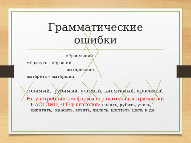 Грамматические ошибки  мёрзнувший мёрзнуть - мёрзший  вытеревший вытереть – вытерший солимый, рубимый, учимый, кипятимый, красимый Не употребляются формы страдательных причастий НАСТОЯЩЕГО у глаголов : солить, рубить, учить , кипятить, красить, возить, пилить, шептать, шить и др. 