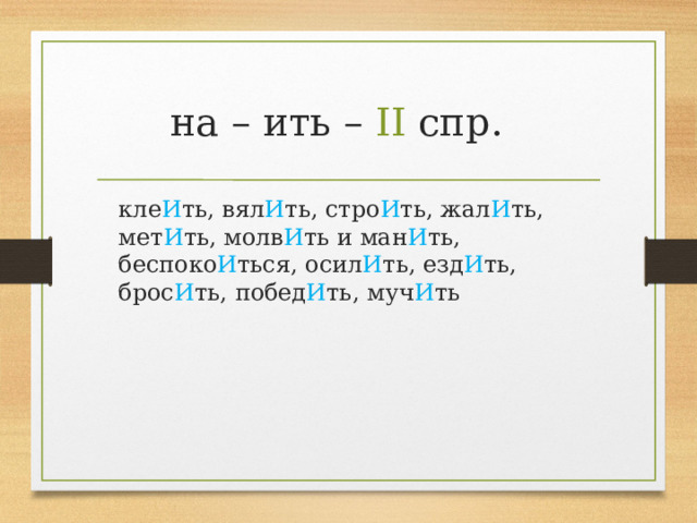 на – ить – II спр.  кле И ть, вял И ть, стро И ть, жал И ть, мет И ть, молв И ть и ман И ть, беспоко И ться, осил И ть, езд И ть, брос И ть, побед И ть, муч И ть 