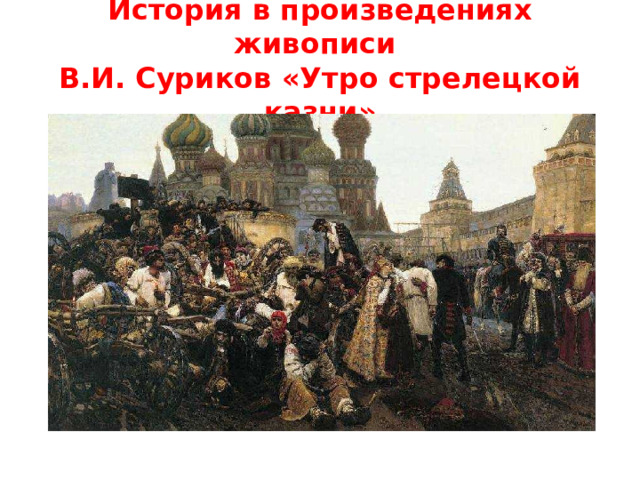 История в произведениях живописи  В.И. Суриков «Утро стрелецкой казни» 