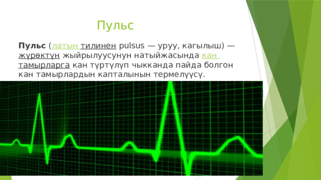  Пульс Пульс  ( латын  тилинен  pulsus — уруу, кагылыш) —  жүрөктүн  жыйрылуусунун натыйжасында  кан  тамырларга  кан түртүлүп чыкканда пайда болгон кан тамырлардын капталынын термелүүсү. 